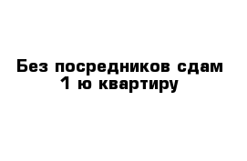 Без посредников сдам 1-ю квартиру